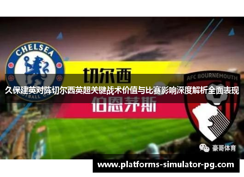 久保建英对阵切尔西英超关键战术价值与比赛影响深度解析全面表现