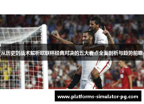 从历史到战术解析欧联杯经典对决的五大看点全面剖析与趋势前瞻 从历史到战术解析欧联杯经典对决的五大看点全面剖析与趋势前瞻
