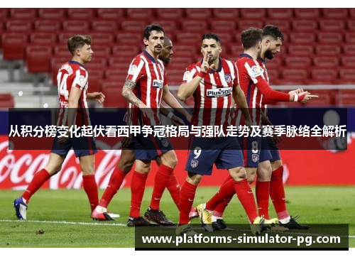 从积分榜变化起伏看西甲争冠格局与强队走势及赛季脉络全解析 从积分榜变化起伏看西甲争冠格局与强队走势及赛季脉络全解析