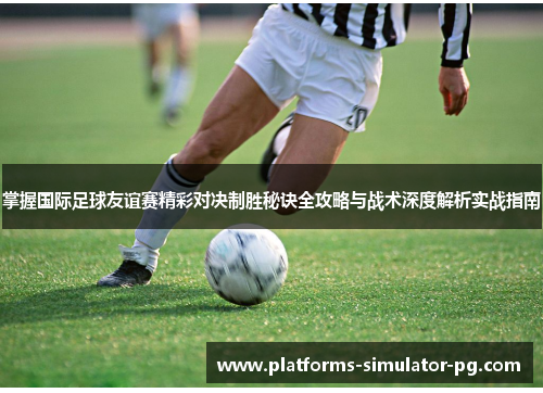 掌握国际足球友谊赛精彩对决制胜秘诀全攻略与战术深度解析实战指南 掌握国际足球友谊赛精彩对决制胜秘诀全攻略与战术深度解析实战指南