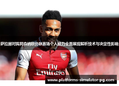 萨拉赫对阵阿森纳欧协联赛场个人能力全面展现解析技术与决定性影响 萨拉赫对阵阿森纳欧协联赛场个人能力全面展现解析技术与决定性影响