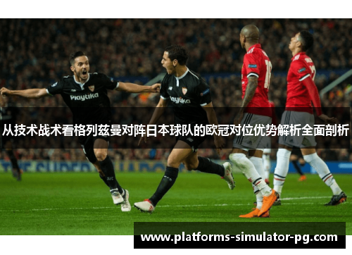 从技术战术看格列兹曼对阵日本球队的欧冠对位优势解析全面剖析 从技术战术看格列兹曼对阵日本球队的欧冠对位优势解析全面剖析