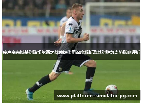 库卢塞夫斯基对阵切尔西之战关键作用深度解析及其对胜负走势影响评析 库卢塞夫斯基对阵切尔西之战关键作用深度解析及其对胜负走势影响评析