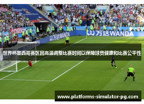 世界杯墨西哥赛区因高温调整比赛时间以保障球员健康和比赛公平性 世界杯墨西哥赛区因高温调整比赛时间以保障球员健康和比赛公平性