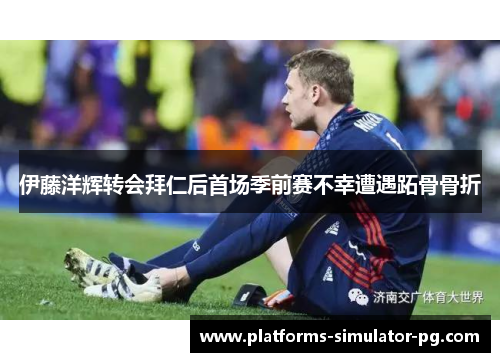 伊藤洋辉转会拜仁后首场季前赛不幸遭遇跖骨骨折 伊藤洋辉转会拜仁后首场季前赛不幸遭遇跖骨骨折