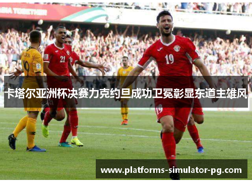 卡塔尔亚洲杯决赛力克约旦成功卫冕彰显东道主雄风 卡塔尔亚洲杯决赛力克约旦成功卫冕彰显东道主雄风