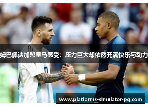姆巴佩谈加盟皇马感受:压力巨大却依然充满快乐与动力 姆巴佩谈加盟皇马感受:压力巨大却依然充满快乐与动力