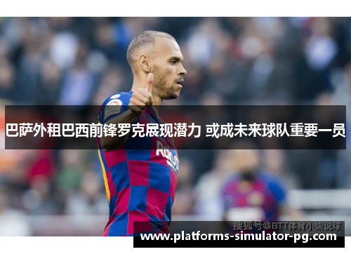 巴萨外租巴西前锋罗克展现潜力 或成未来球队重要一员