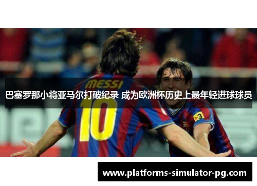 巴塞罗那小将亚马尔打破纪录 成为欧洲杯历史上最年轻进球球员