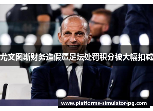 尤文图斯财务造假遭足坛处罚积分被大幅扣减