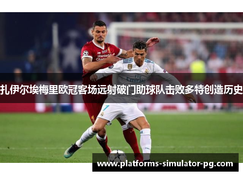 扎伊尔埃梅里欧冠客场远射破门助球队击败多特创造历史