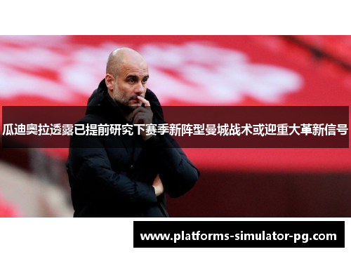 瓜迪奥拉透露已提前研究下赛季新阵型曼城战术或迎重大革新信号 瓜迪奥拉透露已提前研究下赛季新阵型曼城战术或迎重大革新信号