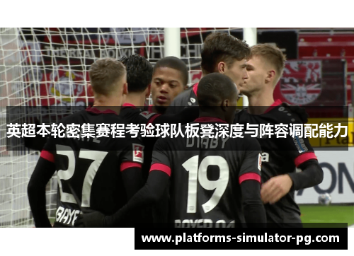 英超本轮密集赛程考验球队板凳深度与阵容调配能力