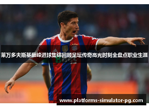 莱万多夫斯基巅峰进球集锦回顾足坛传奇高光时刻全盘点职业生涯