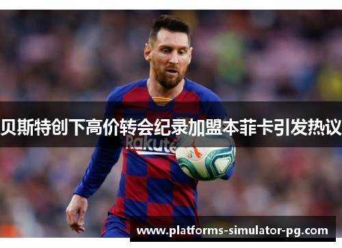 贝斯特创下高价转会纪录加盟本菲卡引发热议