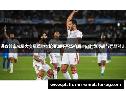 进攻效率成最大变量重塑本轮亚洲杯赛场格局走向胜负逻辑与强弱对比