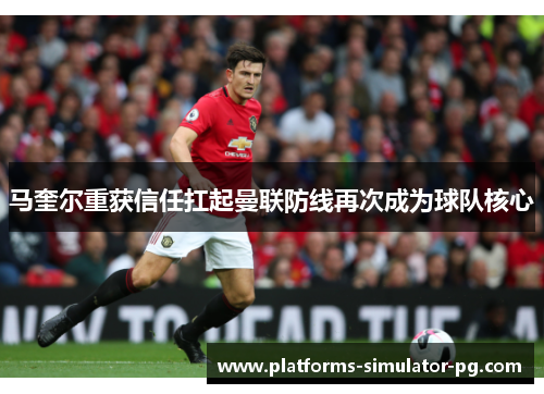 马奎尔重获信任扛起曼联防线再次成为球队核心 马奎尔重获信任扛起曼联防线再次成为球队核心