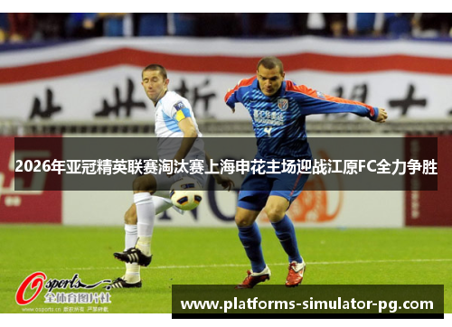 2026年亚冠精英联赛淘汰赛上海申花主场迎战江原FC全力争胜