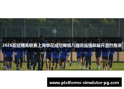 2026亚冠精英联赛上海申花成功晋级八强迎战强敌展开激烈角逐