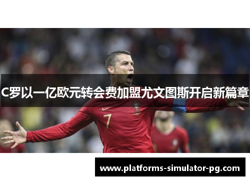C罗以一亿欧元转会费加盟尤文图斯开启新篇章
